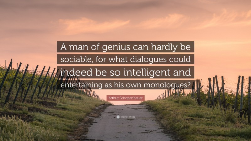 Arthur Schopenhauer Quote: “A man of genius can hardly be sociable, for what dialogues could indeed be so intelligent and entertaining as his own monologues?”