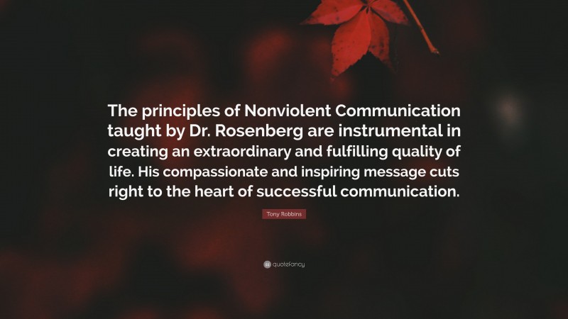 Tony Robbins Quote: “The principles of Nonviolent Communication taught by Dr. Rosenberg are instrumental in creating an extraordinary and fulfilling quality of life. His compassionate and inspiring message cuts right to the heart of successful communication.”