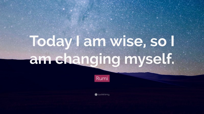 Rumi Quote: “Today I am wise, so I am changing myself.”