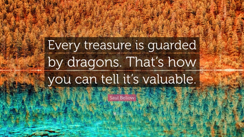 Saul Bellow Quote: “Every treasure is guarded by dragons. That’s how you can tell it’s valuable.”
