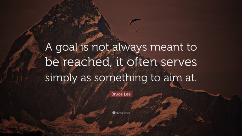 Bruce Lee Quote: “A goal is not always meant to be reached, it often serves simply as something to aim at.”