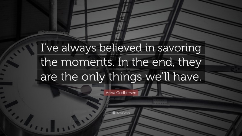 Anna Godbersen Quote: “I’ve always believed in savoring the moments. In the end, they are the only things we’ll have.”
