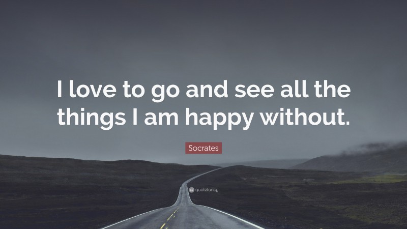 Socrates Quote: “I love to go and see all the things I am happy without.”