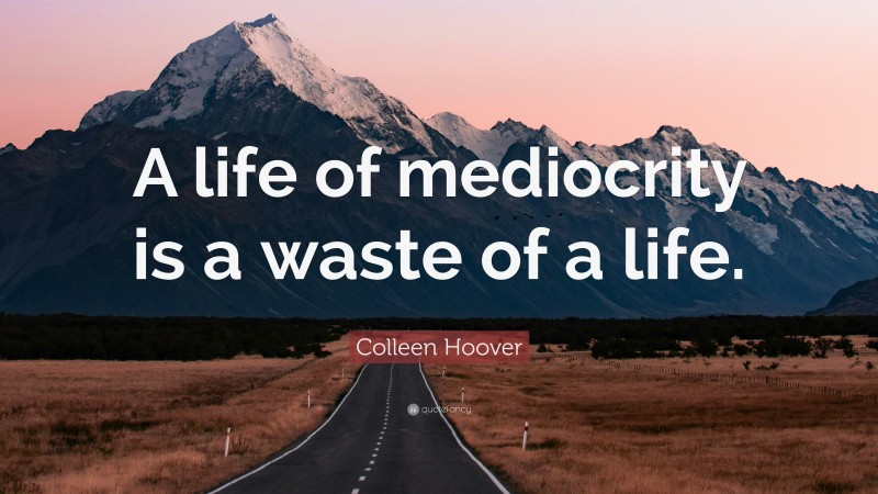 Colleen Hoover Quote: “A life of mediocrity is a waste of a life.”