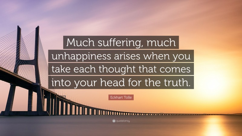 Eckhart Tolle Quote: “Much suffering, much unhappiness arises when you take each thought that comes into your head for the truth.”