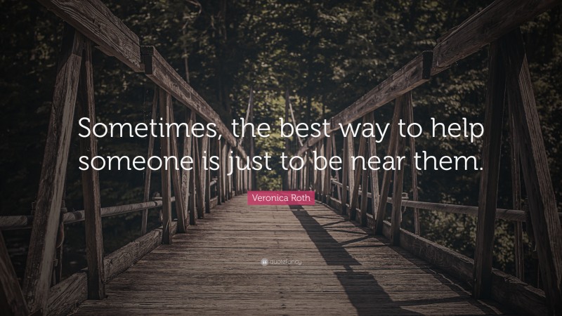 Veronica Roth Quote: “Sometimes, the best way to help someone is just to be near them.”
