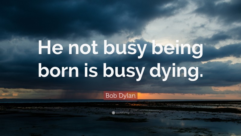 Bob Dylan Quote: “He not busy being born is busy dying.”