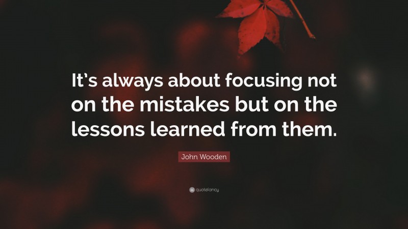 John Wooden Quote: “It’s always about focusing not on the mistakes but on the lessons learned from them.”
