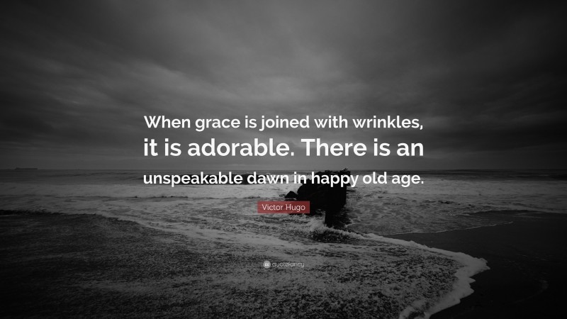 Victor Hugo Quote: “When grace is joined with wrinkles, it is adorable. There is an unspeakable dawn in happy old age.”