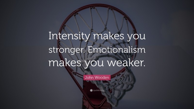 John Wooden Quote: “Intensity makes you stronger. Emotionalism makes you weaker.”