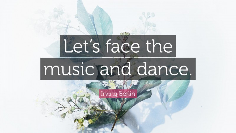Irving Berlin Quote: “Let’s face the music and dance.”