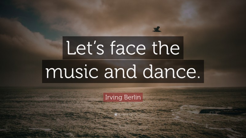 Irving Berlin Quote: “Let’s face the music and dance.”