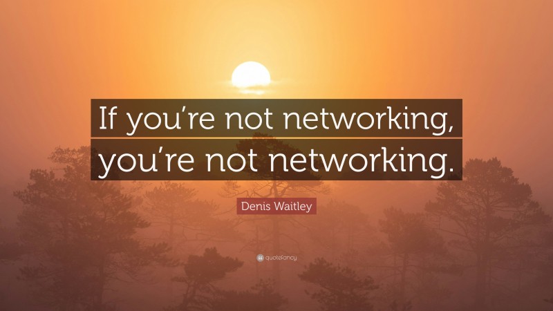 Denis Waitley Quote: “If you’re not networking, you’re not networking.”