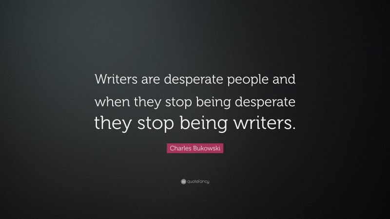 Charles Bukowski Quote: “Writers are desperate people and when they stop being desperate they stop being writers.”