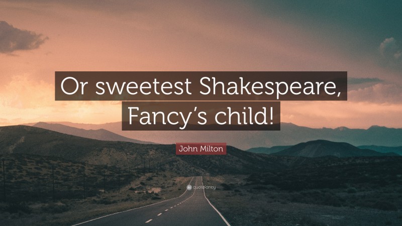 John Milton Quote: “Or sweetest Shakespeare, Fancy’s child!”