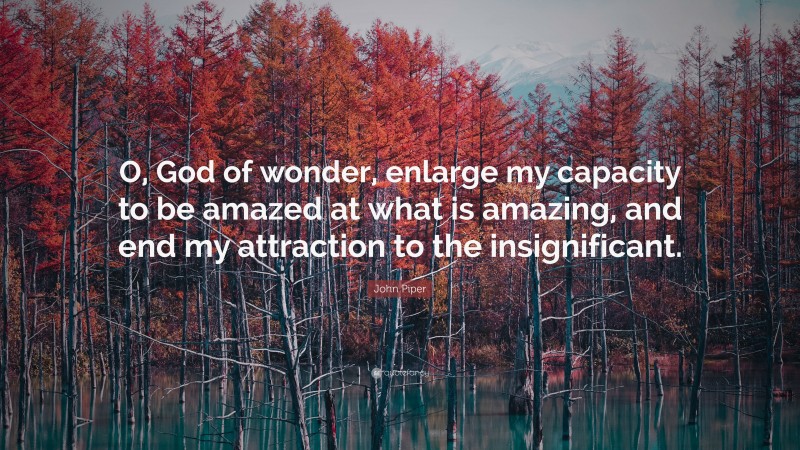John Piper Quote: “O, God of wonder, enlarge my capacity to be amazed at what is amazing, and end my attraction to the insignificant.”