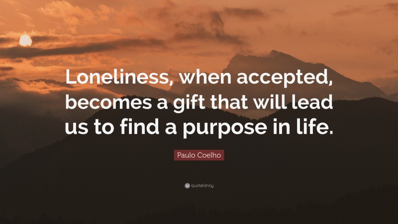 Paulo Coelho Quote: “Loneliness, when accepted, becomes a gift that will lead us to find a purpose in life.”