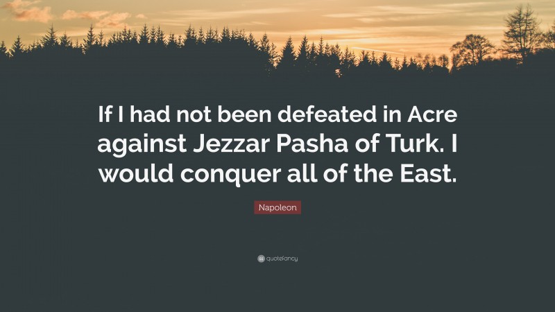 Napoleon Quote: “If I had not been defeated in Acre against Jezzar Pasha of Turk. I would conquer all of the East.”
