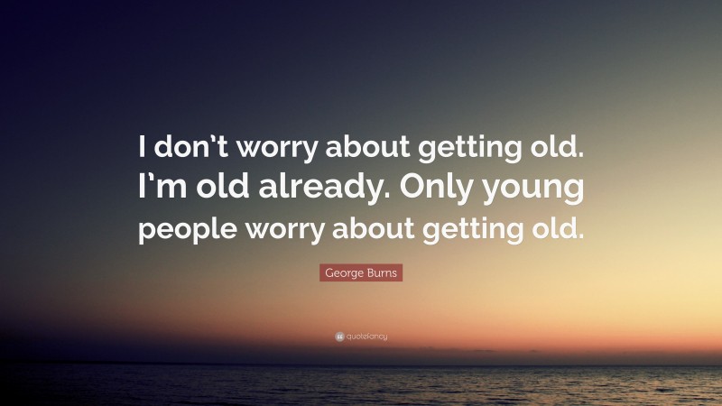 George Burns Quote: “I don’t worry about getting old. I’m old already. Only young people worry about getting old.”
