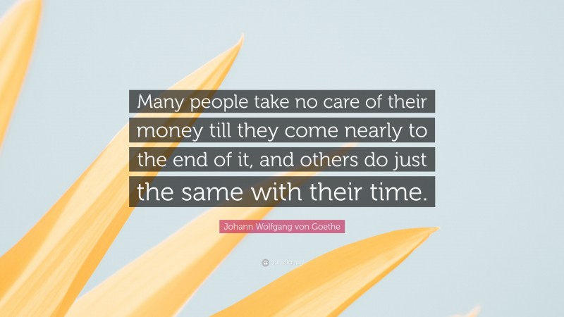 Johann Wolfgang von Goethe Quote: “Many people take no care of their money till they come nearly to the end of it, and others do just the same with their time.”