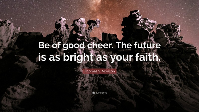 Thomas S. Monson Quote: “Be of good cheer. The future is as bright as your faith.”