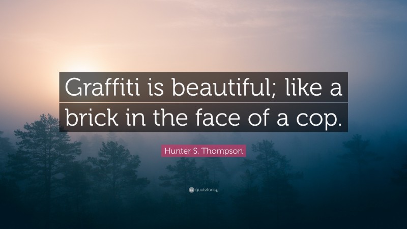 Hunter S. Thompson Quote: “Graffiti is beautiful; like a brick in the face of a cop.”