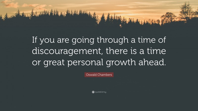 Oswald Chambers Quote: “If you are going through a time of discouragement, there is a time or great personal growth ahead.”