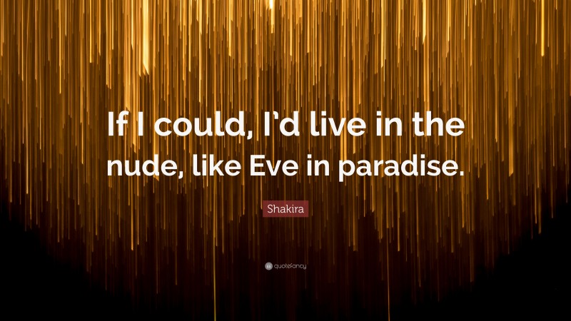 Shakira Quote: “If I could, I’d live in the nude, like Eve in paradise.”