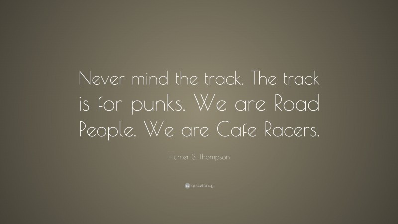 Hunter S. Thompson Quote: “Never mind the track. The track is for punks. We are Road People. We are Cafe Racers.”