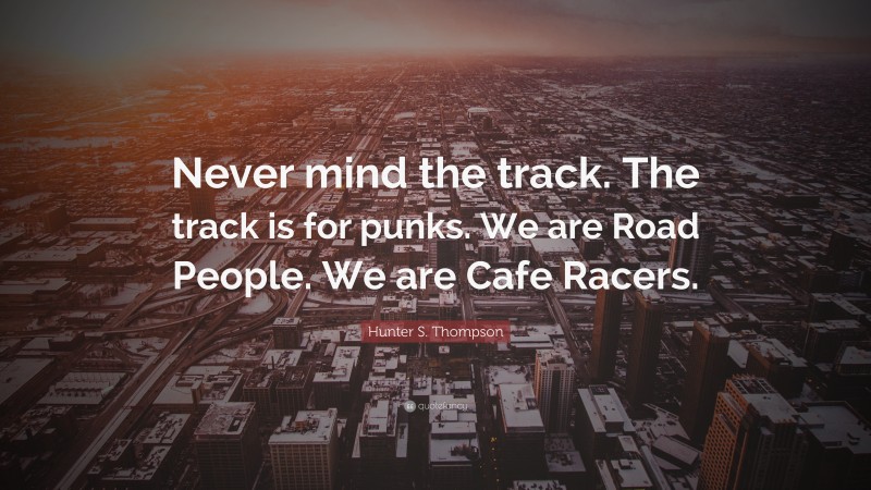 Hunter S. Thompson Quote: “Never mind the track. The track is for punks. We are Road People. We are Cafe Racers.”