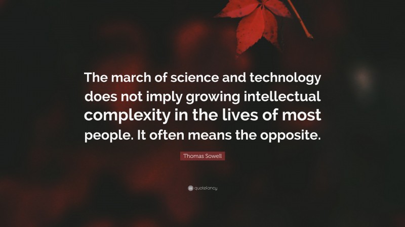 Thomas Sowell Quote: “The march of science and technology does not imply growing intellectual complexity in the lives of most people. It often means the opposite.”