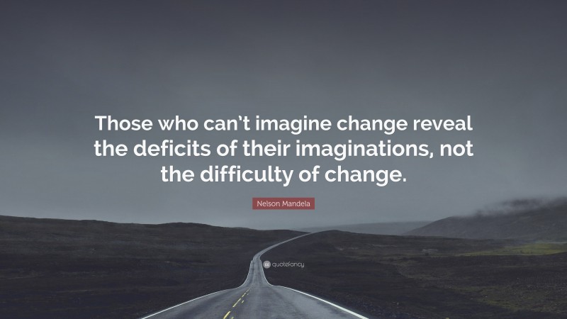 Nelson Mandela Quote: “Those who can’t imagine change reveal the deficits of their imaginations, not the difficulty of change.”
