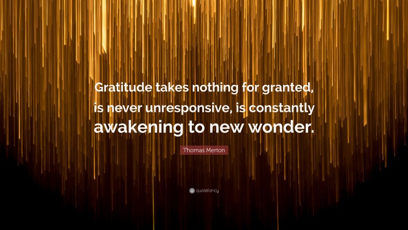 Thomas Merton Quote: “Gratitude takes nothing for granted, is never unresponsive, is constantly awakening to new wonder.”