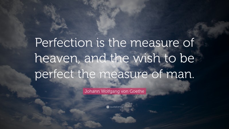 Johann Wolfgang von Goethe Quote: “Perfection is the measure of heaven, and the wish to be perfect the measure of man.”