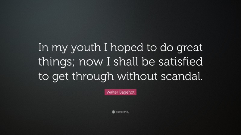 Walter Bagehot Quote: “In my youth I hoped to do great things; now I shall be satisfied to get through without scandal.”