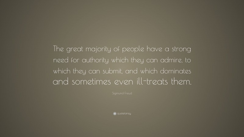 Sigmund Freud Quote: “The great majority of people have a strong need for authority which they can admire, to which they can submit, and which dominates and sometimes even ill-treats them.”