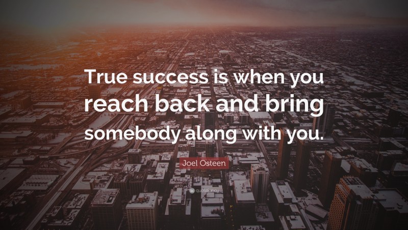 Joel Osteen Quote: “True success is when you reach back and bring somebody along with you.”