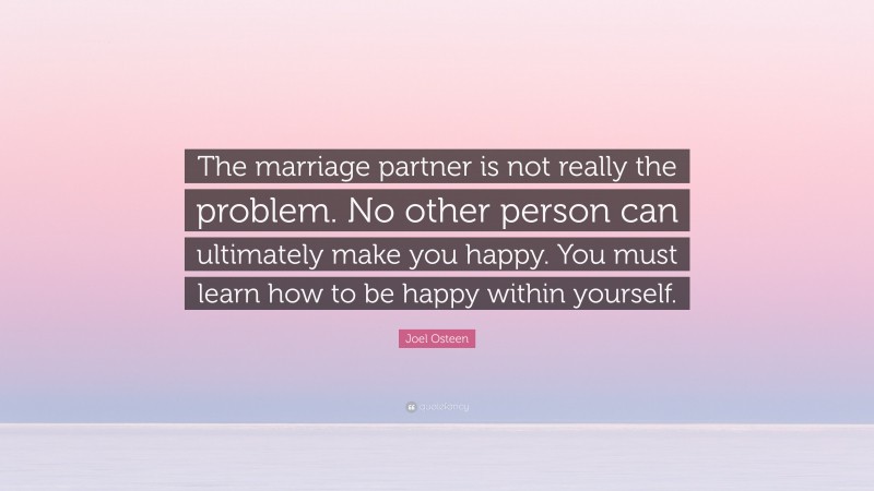 Joel Osteen Quote: “The marriage partner is not really the problem. No other person can ultimately make you happy. You must learn how to be happy within yourself.”