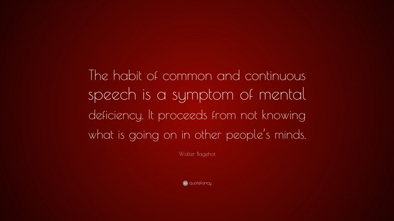 Walter Bagehot Quote: “The habit of common and continuous speech is a symptom of mental deficiency. It proceeds from not knowing what is going on in other people’s minds.”