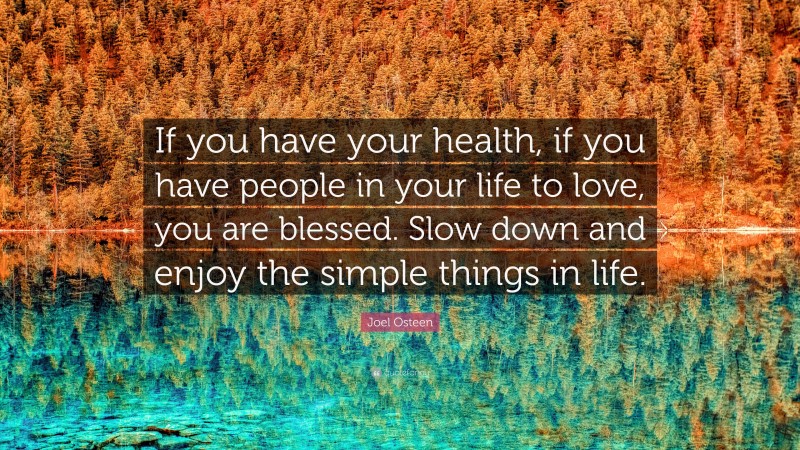 Joel Osteen Quote: “If you have your health, if you have people in your life to love, you are blessed. Slow down and enjoy the simple things in life.”