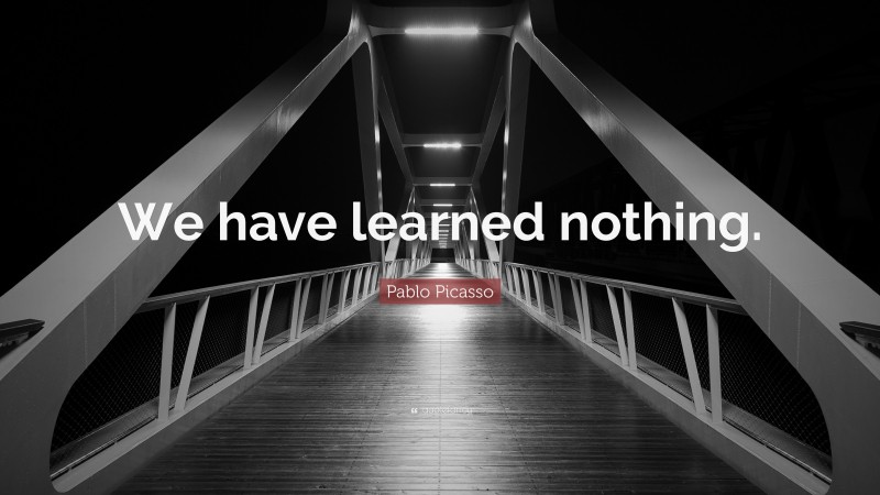 Pablo Picasso Quote: “We have learned nothing.”