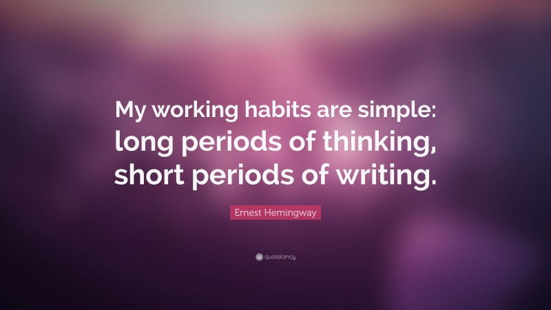 Ernest Hemingway Quote: “My working habits are simple: long periods of thinking, short periods of writing.”