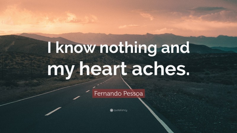 Fernando Pessoa Quote: “I know nothing and my heart aches.”