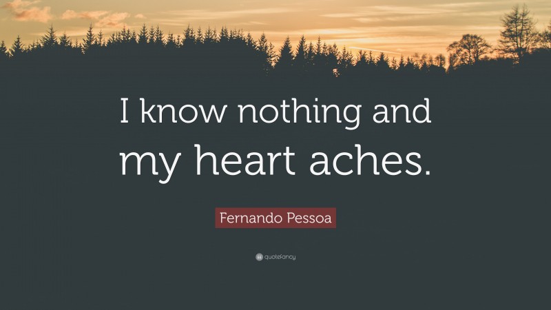 Fernando Pessoa Quote: “I know nothing and my heart aches.”