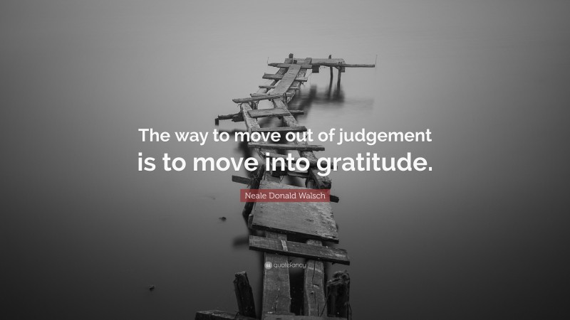 Neale Donald Walsch Quote: “The way to move out of judgement is to move into gratitude.”