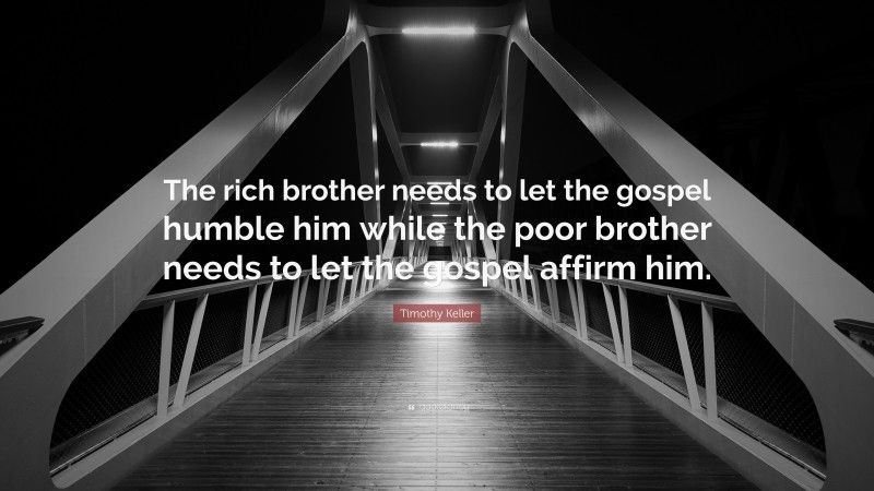 Timothy Keller Quote: “The rich brother needs to let the gospel humble him while the poor brother needs to let the gospel affirm him.”