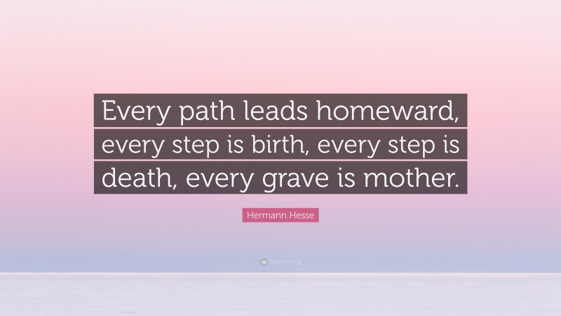 Hermann Hesse Quote: “Every path leads homeward, every step is birth, every step is death, every grave is mother.”