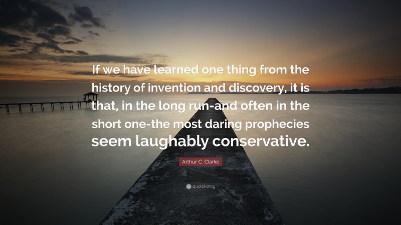 Arthur C. Clarke Quote: “If we have learned one thing from the history of invention and discovery, it is that, in the long run-and often in the short one-the most daring prophecies seem laughably conservative.”