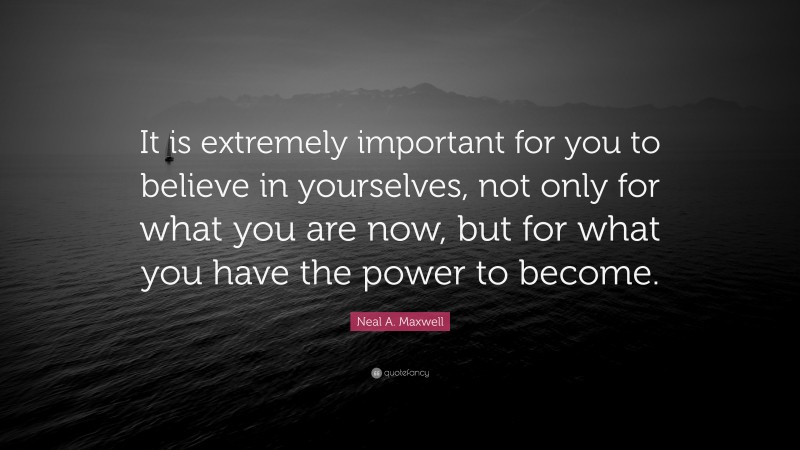 Neal A. Maxwell Quote: “It is extremely important for you to believe in yourselves, not only for what you are now, but for what you have the power to become.”