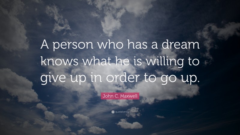 John C. Maxwell Quote: “A person who has a dream knows what he is willing to give up in order to go up.”